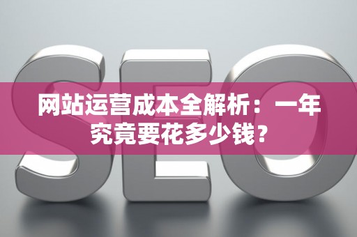 网站运营成本全解析：一年究竟要花多少钱？